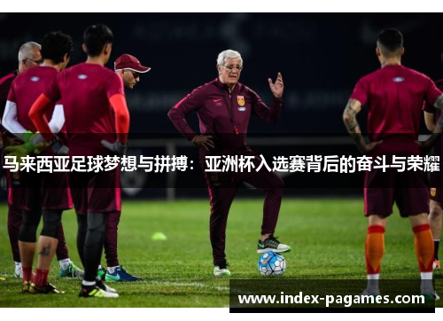 马来西亚足球梦想与拼搏：亚洲杯入选赛背后的奋斗与荣耀