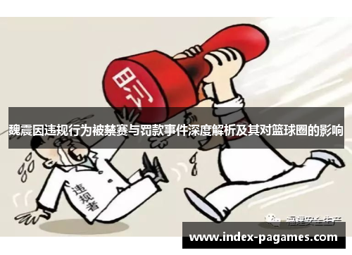 魏震因违规行为被禁赛与罚款事件深度解析及其对篮球圈的影响