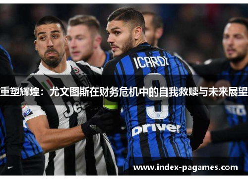 重塑辉煌：尤文图斯在财务危机中的自我救赎与未来展望