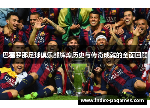 巴塞罗那足球俱乐部辉煌历史与传奇成就的全面回顾