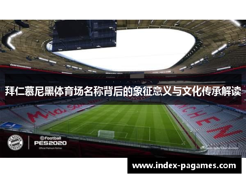 拜仁慕尼黑体育场名称背后的象征意义与文化传承解读