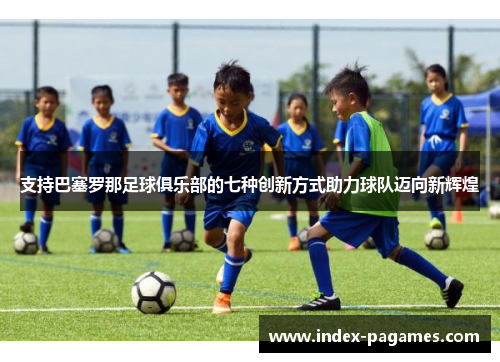 支持巴塞罗那足球俱乐部的七种创新方式助力球队迈向新辉煌