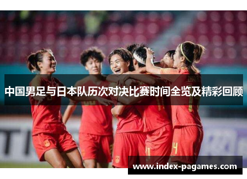中国男足与日本队历次对决比赛时间全览及精彩回顾