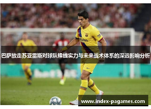 巴萨放走苏亚雷斯对球队锋线实力与未来战术体系的深远影响分析