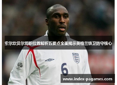 索尔坎贝尔司职位置解析五要点全面揭示英格兰铁卫防守核心