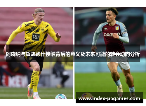 阿森纳与哲凯赖什接触背后的意义及未来可能的转会动向分析