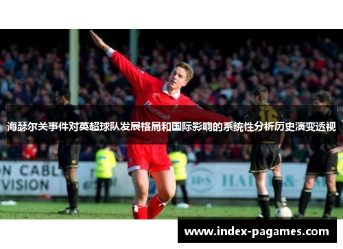 海瑟尔关事件对英超球队发展格局和国际影响的系统性分析历史演变透视