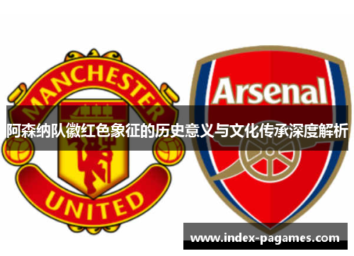 阿森纳队徽红色象征的历史意义与文化传承深度解析