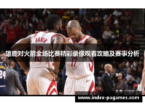 雄鹿对火箭全场比赛精彩录像观看攻略及赛事分析
