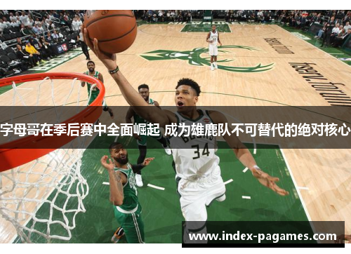 字母哥在季后赛中全面崛起 成为雄鹿队不可替代的绝对核心