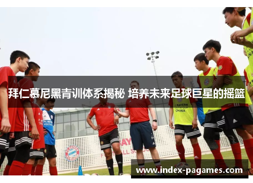 拜仁慕尼黑青训体系揭秘 培养未来足球巨星的摇篮