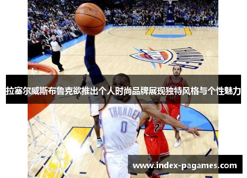 拉塞尔威斯布鲁克欲推出个人时尚品牌展现独特风格与个性魅力 拉塞尔威斯布鲁克欲推出个人时尚品牌展现独特风格与个性魅力