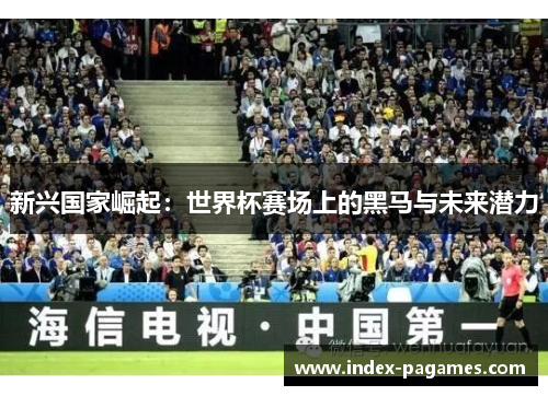 新兴国家崛起:世界杯赛场上的黑马与未来潜力 新兴国家崛起:世界杯赛场上的黑马与未来潜力