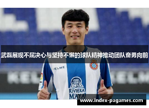 武磊展现不屈决心与坚持不懈的球队精神推动团队奋勇向前