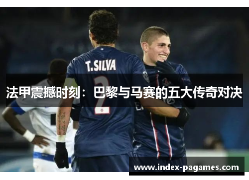 法甲震撼时刻:巴黎与马赛的五大传奇对决 法甲震撼时刻:巴黎与马赛的五大传奇对决