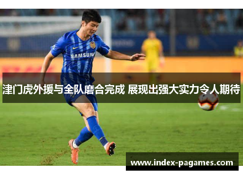 津门虎外援与全队磨合完成 展现出强大实力令人期待