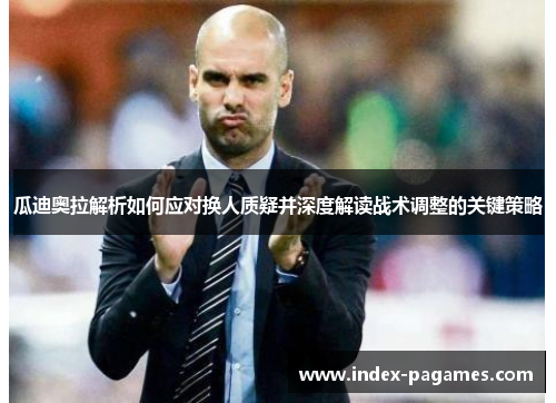 瓜迪奥拉解析如何应对换人质疑并深度解读战术调整的关键策略