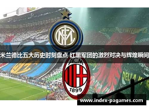 米兰德比五大历史时刻盘点 红黑军团的激烈对决与辉煌瞬间