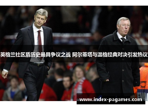 英格兰社区盾历史最具争议之战 阿尔蒂塔与温格经典对决引发热议