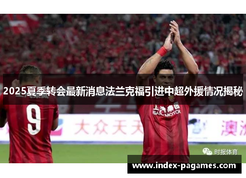 2025夏季转会最新消息法兰克福引进中超外援情况揭秘