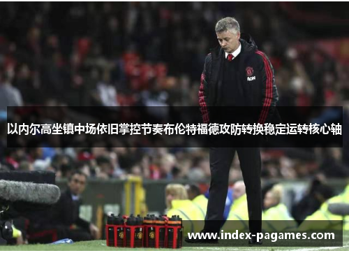 以内尔高坐镇中场依旧掌控节奏布伦特福德攻防转换稳定运转核心轴