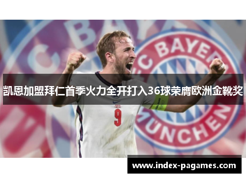 凯恩加盟拜仁首季火力全开打入36球荣膺欧洲金靴奖