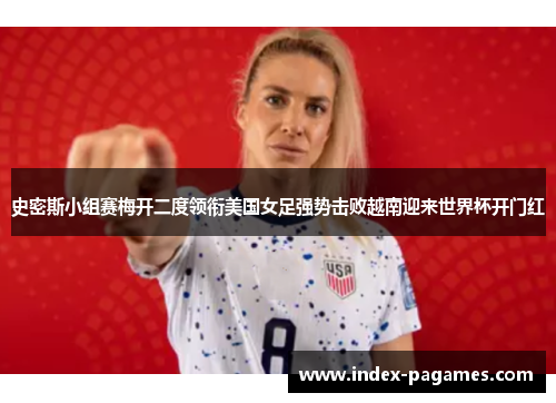 史密斯小组赛梅开二度领衔美国女足强势击败越南迎来世界杯开门红