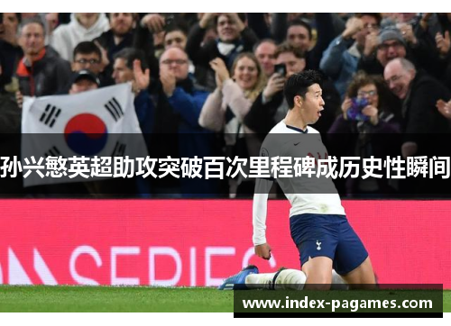 孙兴慜英超助攻突破百次里程碑成历史性瞬间