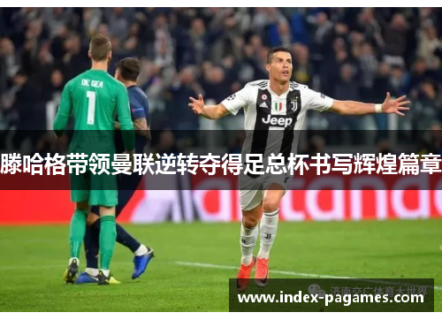 滕哈格带领曼联逆转夺得足总杯书写辉煌篇章