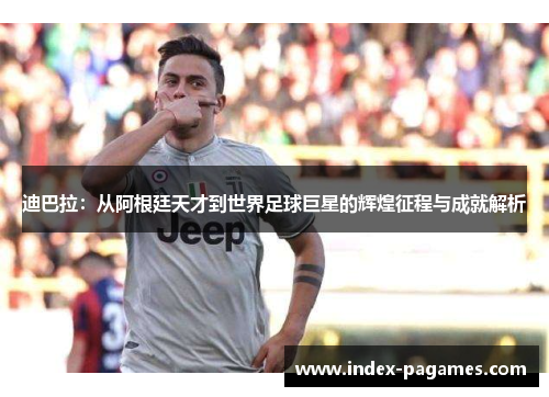 迪巴拉：从阿根廷天才到世界足球巨星的辉煌征程与成就解析