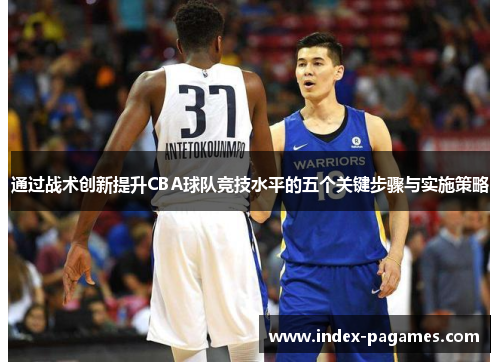 通过战术创新提升CBA球队竞技水平的五个关键步骤与实施策略