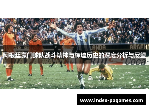 阿根廷豪门球队战斗精神与辉煌历史的深度分析与展望