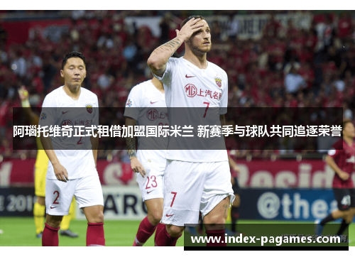 阿瑙托维奇正式租借加盟国际米兰 新赛季与球队共同追逐荣誉