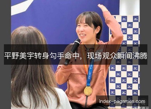 平野美宇转身勾手命中，现场观众瞬间沸腾